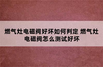 燃气灶电磁阀好坏如何判定 燃气灶电磁阀怎么测试好坏